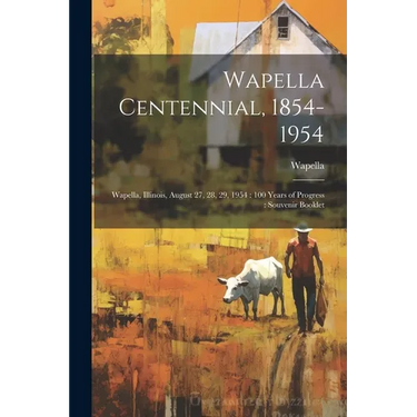 Wapella Centennial, 1854-1954: Wapella, Illinois, August 27, 28, 29, 1954: 100 Years of Progress: Souvenir Booklet