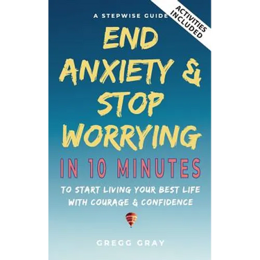 End Anxiety & Stop Worrying In 10 Minutes: A Stepwise Guide To Start Living Your Best Life With Courage & Confidence