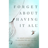 Forget About Having It All: The Midlife Woman's Guide to Creating the Life you Want