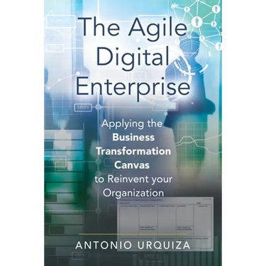 The Agile Digital Enterprise: Applying the Business Transformation Canvas to Reinvent your Organization
