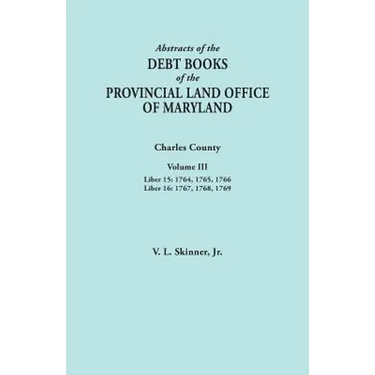 Abstracts of the Debt Books of the Provincial Land Office of Maryland. Charles County, Volume III: Liber 15: 1764, 1765, 1766; Liber 16: 1767, 1768, 1