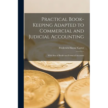 Practical Book-Keeping Adapted to Commercial and Judicial Accounting: With Sets of Books and Forms of Accounts