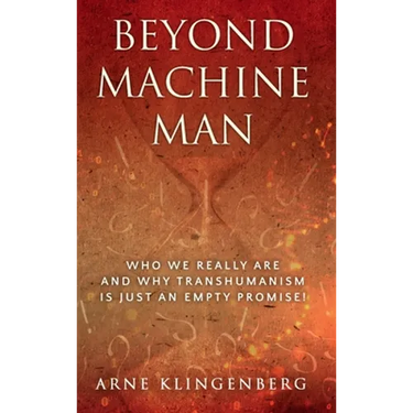 Beyond Machine Man: Who we really are and why Transhumanism is just an empty promise!