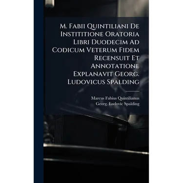 M. Fabii Quintiliani De Instititione Oratoria Libri Duodecim Ad Codicum Veterum Fidem Recensuit Et Annotatione Explanavit Georg. Ludovicus Spalding