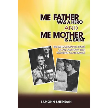 Me Father Was a Hero and Me Mother Is a Saint: The Extraordinary Story of an Ordinary Irish Working-Class Family