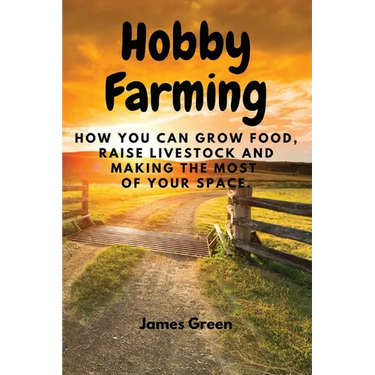 Hobby Farming: How You Can Grow Food, Raise Livestock and Making the Most of Your Space.
