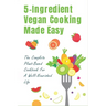 5-Ingredient Vegan Cooking Made Easy: The Complete Plant-Based Cookbook For A Well-Nourished Life: Simple Plant-Based Recipes For Beginners