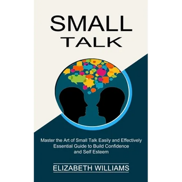 Small Talk: Essential Guide to Build Confidence and Self Esteem (Master the Art of Small Talk Easily and Effectively)