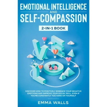 Emotional Intelligence and Self-Compassion 2-in-1 Book: Discover How to Positively Embrace Your Negative Emotions and Improve Your Social Skill, Even