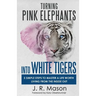 Turning Pink Elephants Into White Tigers: 5 Simple Steps to Master a Life Worth Living from the Inside Out