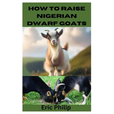 How to Raise Nigerian Dwarf Goats: Complete Step By Step Guide On Breeding, Feeding, Housing, and Caring For Nigerian Dwarf Goats