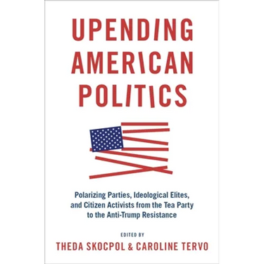 Upending American Politics: Polarizing Parties, Ideological Elites, and Citizen Activists from the Tea Party to the Anti-Trump Resistance
