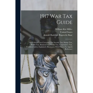 1917 War Tax Guide: The Federal Laws Covering: The Income Tax, Stamp Tax, Profits Tax, Business Tax, Estate Tax, Corporation Tax, Codified