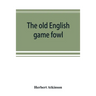 The old English game fowl; its history, description, management, breeding and feeding