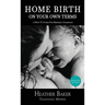 Home Birth On Your Own Terms: A How To Guide For Birthing Unassisted