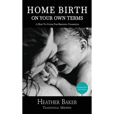 Home Birth On Your Own Terms: A How To Guide For Birthing Unassisted