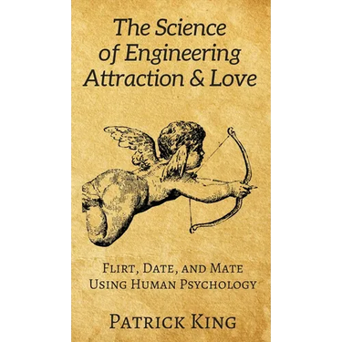 The Science of Engineering Attraction & Love: Flirt, Date, and Mate Using Human Psychology