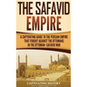 The Safavid Empire: A Captivating Guide to the Persian Empire That Fought Against the Ottomans in the Ottoman-Safavid War