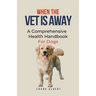 When The Vet Is Away: A Comprehensive Health Handbook For Dogs
