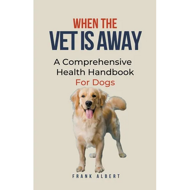 When The Vet Is Away: A Comprehensive Health Handbook For Dogs