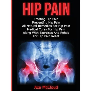 Hip Pain: Treating Hip Pain: Preventing Hip Pain, All Natural Remedies For Hip Pain, Medical Cures For Hip Pain, Along With Exercises And Rehab For Hi