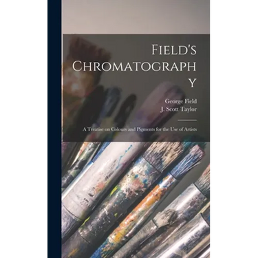 Field's Chromatography: a Treatise on Colours and Pigments for the Use of Artists
