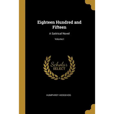 Eighteen Hundred and Fifteen: A Satirical Novel; Volume I