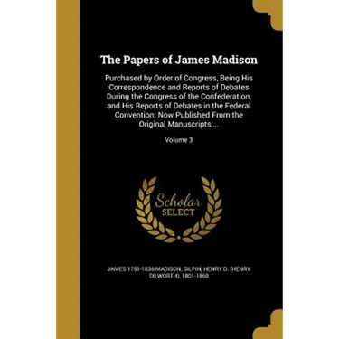 The Papers of James Madison: Purchased by Order of Congress, Being His Correspondence and Reports of Debates During the Congress of the Confederati