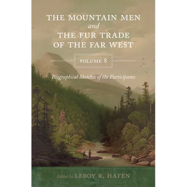The Mountain Men and the Fur Trade of the Far West, Volume 8: Biographical Sketches of the Participants by Scholars of the Subjects and with Introduct