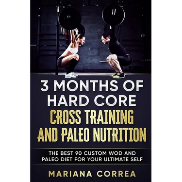 3 MONTHS Of HARD CORE CROSS TRAINING AND PALEO NUTRITION: THE BEST 90 CUSTOM WOD AND PALEO DIET For YOUR ULTIMATE SELF