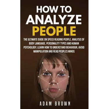 How to Analyze People: The Ultimate Guide On Speed Reading People, Analysis Of Body Language, Personality Types And Human Psychology; Learn H