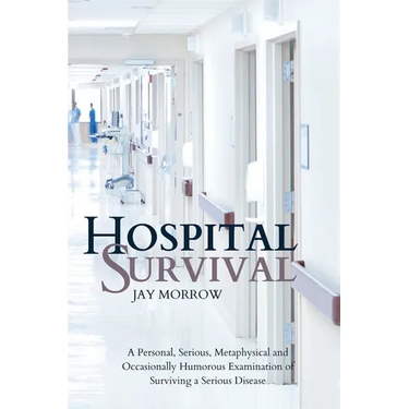 Hospital Survival: A Personal, Serious, Metaphysical and Occasionally Humorous Examination of Surviving a Serious Disease