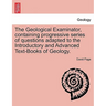 The Geological Examinator, Containing Progressive Series of Questions Adapted to the Introductory and Advanced Text-Books of Geology. Third Edition