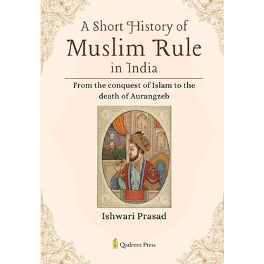 A Short History of Muslim Rule in India: From the conquest of Islam to the death of Aurangzeb