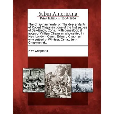 The Chapman Family, Or, the Descendants of Robert Chapman: One of the First Settlers of Say-Brook, Conn.: With Genealogical Notes of William Chapman W