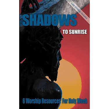 Shadows to Sunrise: 6 Worship Resources for Holy Week