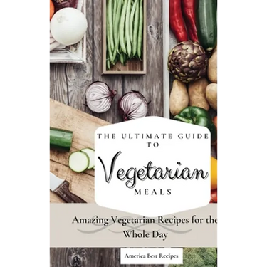 The Ultimate Guide to Vegetarian Meals: Amazing Vegetarian Recipes for the Whole Day