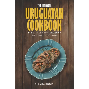 The Ultimate Uruguayan Cookbook: 111 Dishes From Uruguay To Cook Right Now