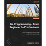 Go Programming - From Beginner to Professional - Second Edition: Learn everything you need to build modern software using Go
