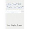 How Shall We Train the Child: Plain Talk to Parents, Particularly Mothers, on Christian Training in the Home