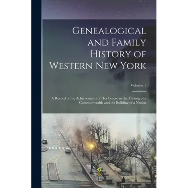 Genealogical and Family History of Western New York: A Record of the Achievements of Her People in the Making of a Commonwealth and the Building of a