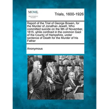 Report of the Trial of George Bowen, for the Murder of Jonathan Jewett, Who Committed Suicide on the 9th of November, 1815, While Confined in the Comm