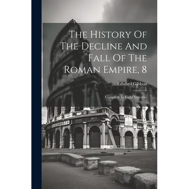 The History Of The Decline And Fall Of The Roman Empire, 8: Complete In Eight Volumes