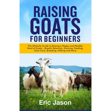 Raising Goats for Beginners: The Ultimate Guide to Raising a Happy and Healthy Herd of Goats - Breeds Selection, Housing, Feeding, Goat Care, Breed