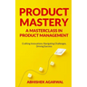 Product Mastery a Masterclass in Product Management: Crafting Innovations, Navigating Challenges, Driving Success