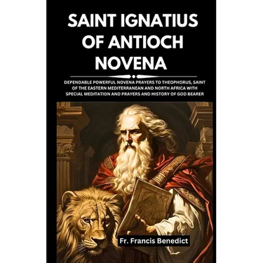 Saint Ignatius of Antioch Novena: Dependable Powerful Novena Prayers to Theophorus, Saint of the Eastern Mediterranean and North Africa with Special M