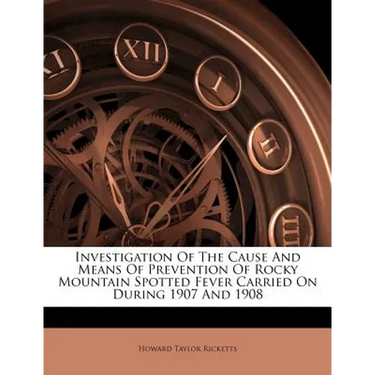 Investigation of the Cause and Means of Prevention of Rocky Mountain Spotted Fever Carried on During 1907 and 1908