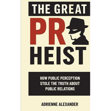 The Great PR Heist: How Public Perception Stole the Truth About Public Relations: How Public Perception Stole the Truth About Public Relations
