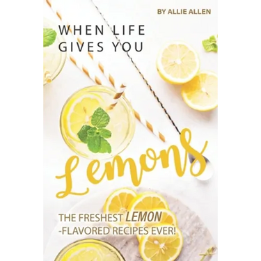When Life Gives You Lemons: The Freshest Lemon-Flavored Recipes Ever!