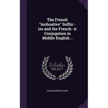The French "inchoative" Suffix -iss and the French -ir Conjugation in Middle English ..